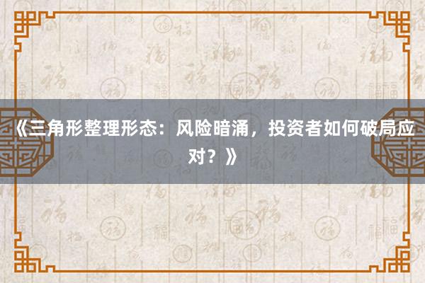 《三角形整理形态：风险暗涌，投资者如何破局应对？》
