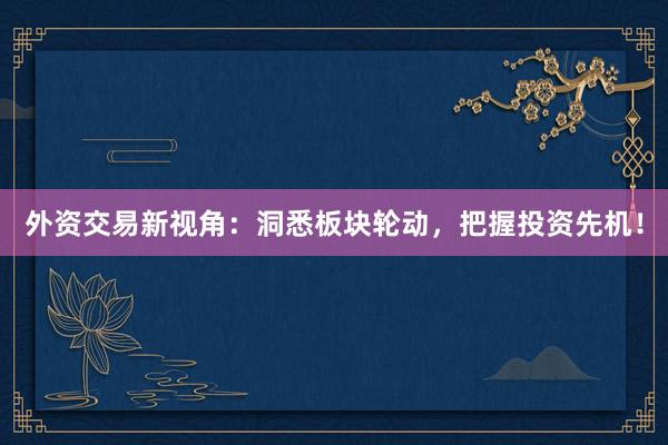 外资交易新视角：洞悉板块轮动，把握投资先机！