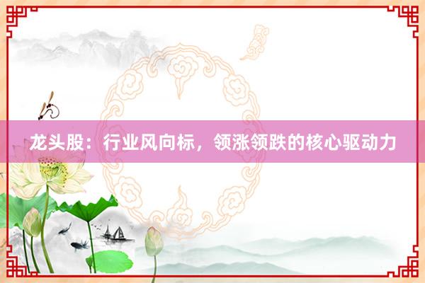 龙头股：行业风向标，领涨领跌的核心驱动力