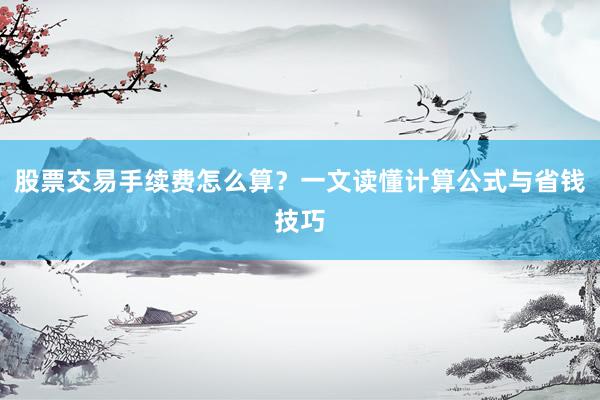 股票交易手续费怎么算？一文读懂计算公式与省钱技巧