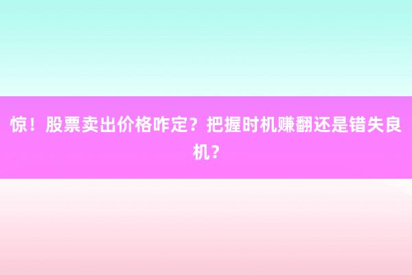 惊！股票卖出价格咋定？把握时机赚翻还是错失良机？
