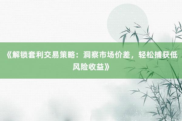 《解锁套利交易策略：洞察市场价差，轻松捕获低风险收益》