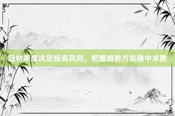 题材高度决定投资风向，把握趋势方能稳中求胜