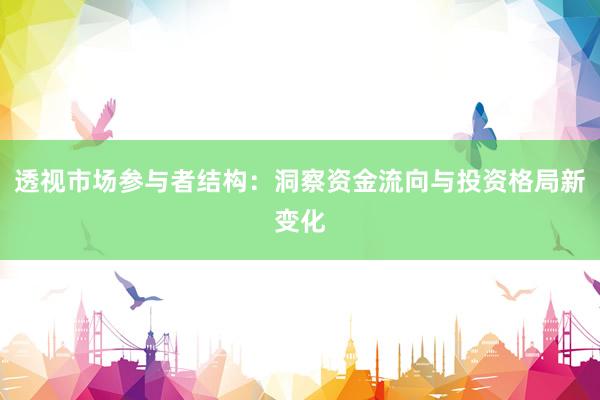 透视市场参与者结构：洞察资金流向与投资格局新变化