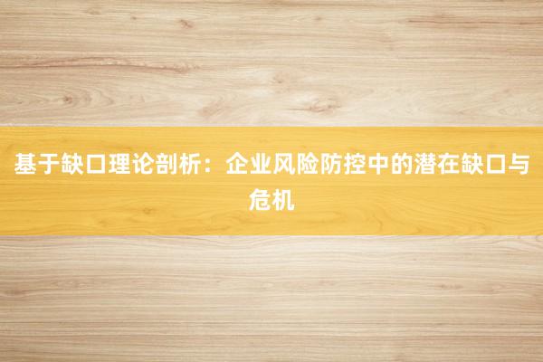 基于缺口理论剖析：企业风险防控中的潜在缺口与危机