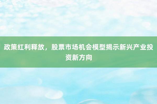 政策红利释放，股票市场机会模型揭示新兴产业投资新方向