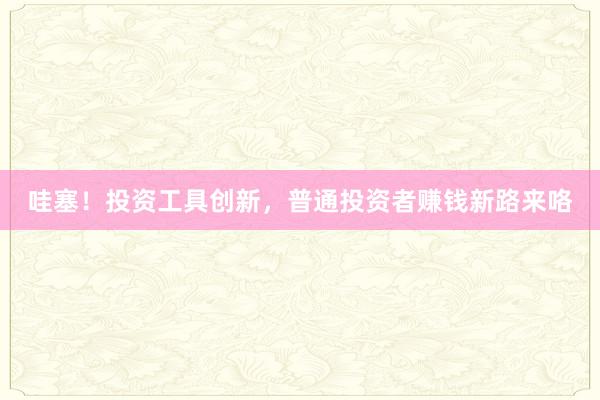 哇塞！投资工具创新，普通投资者赚钱新路来咯