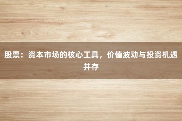 股票：资本市场的核心工具，价值波动与投资机遇并存