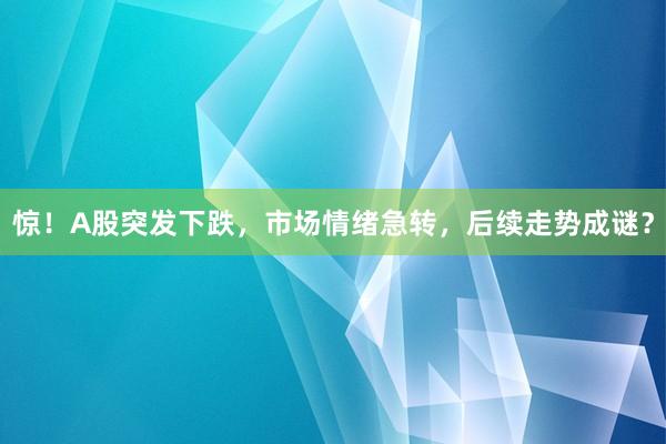 惊！A股突发下跌，市场情绪急转，后续走势成谜？
