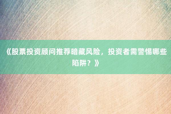 《股票投资顾问推荐暗藏风险，投资者需警惕哪些陷阱？》