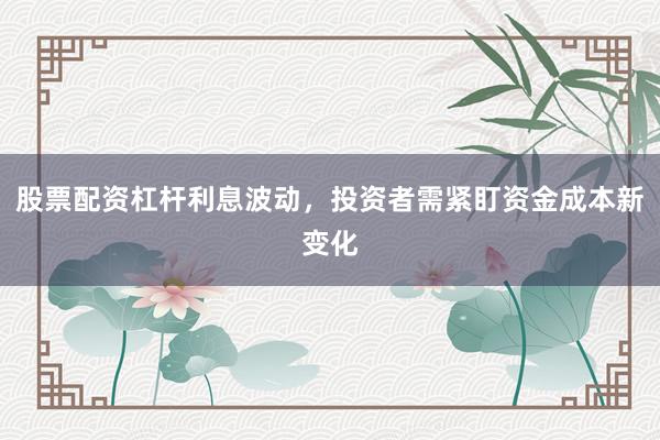 股票配资杠杆利息波动，投资者需紧盯资金成本新变化