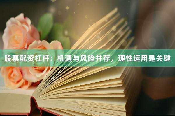 股票配资杠杆：机遇与风险并存，理性运用是关键
