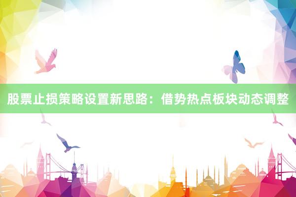 股票止损策略设置新思路：借势热点板块动态调整