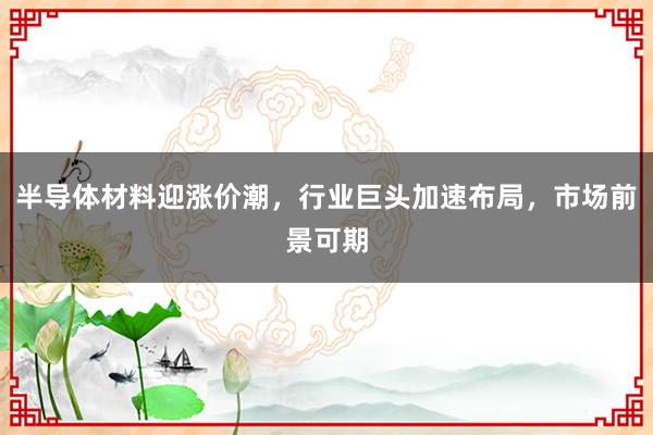 半导体材料迎涨价潮，行业巨头加速布局，市场前景可期