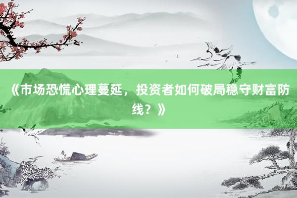 《市场恐慌心理蔓延，投资者如何破局稳守财富防线？》