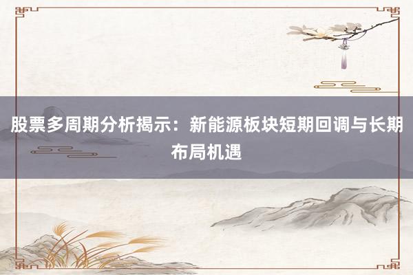 股票多周期分析揭示：新能源板块短期回调与长期布局机遇