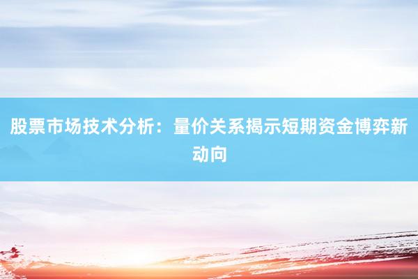 股票市场技术分析：量价关系揭示短期资金博弈新动向