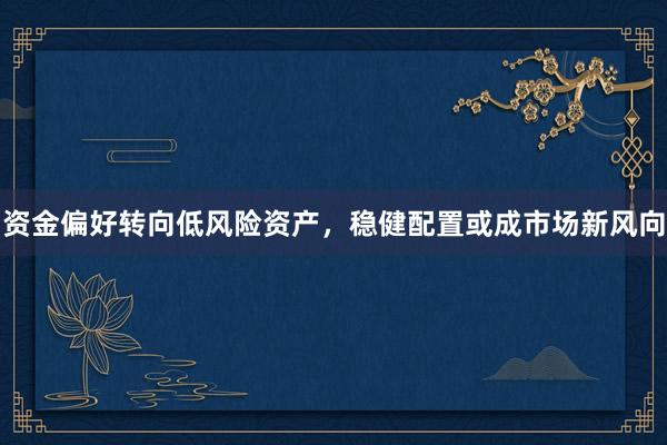 资金偏好转向低风险资产，稳健配置或成市场新风向