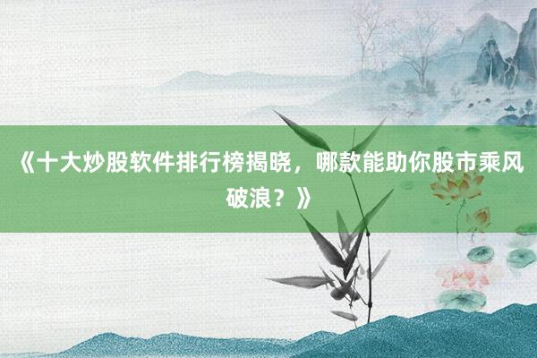 《十大炒股软件排行榜揭晓，哪款能助你股市乘风破浪？》