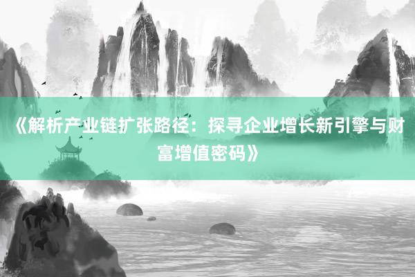 《解析产业链扩张路径：探寻企业增长新引擎与财富增值密码》