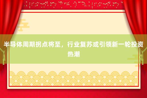半导体周期拐点将至，行业复苏或引领新一轮投资热潮