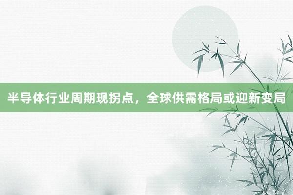 半导体行业周期现拐点，全球供需格局或迎新变局
