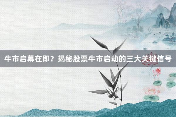 牛市启幕在即？揭秘股票牛市启动的三大关键信号