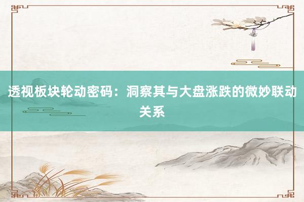 透视板块轮动密码：洞察其与大盘涨跌的微妙联动关系