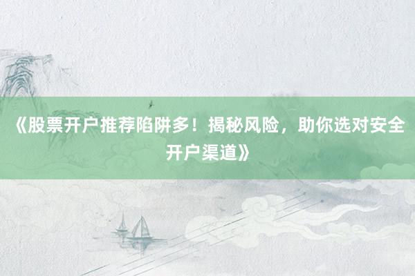 《股票开户推荐陷阱多！揭秘风险，助你选对安全开户渠道》