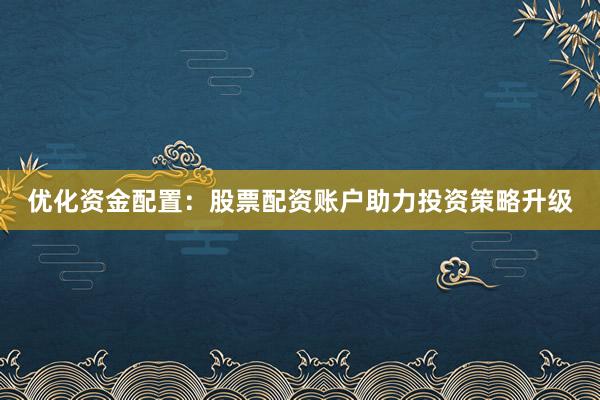 优化资金配置：股票配资账户助力投资策略升级