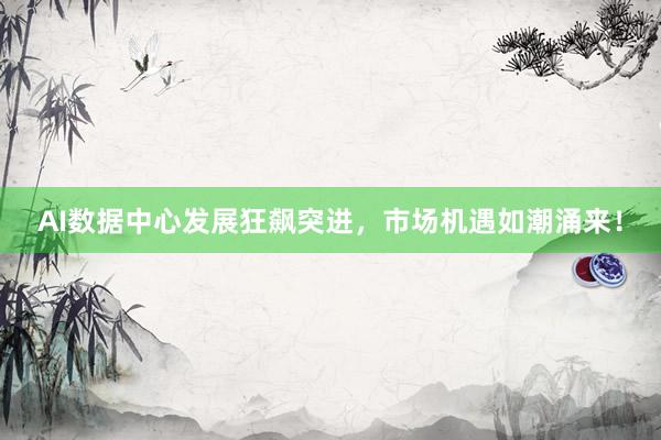 AI数据中心发展狂飙突进，市场机遇如潮涌来！