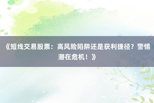 《短线交易股票：高风险陷阱还是获利捷径？警惕潜在危机！》