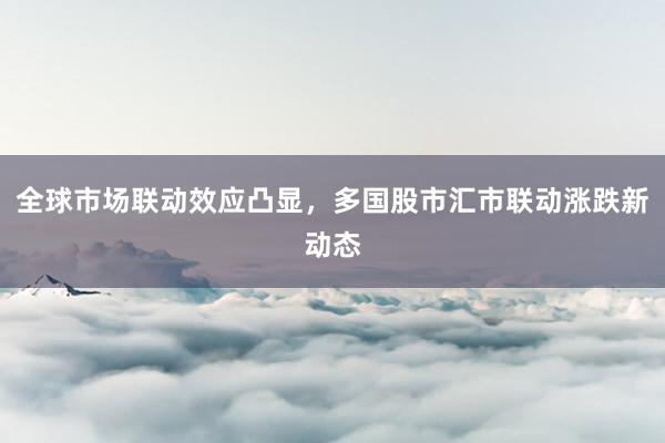 全球市场联动效应凸显，多国股市汇市联动涨跌新动态