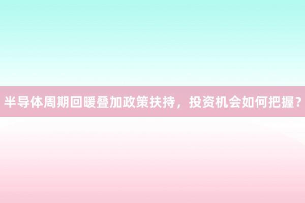 半导体周期回暖叠加政策扶持，投资机会如何把握？