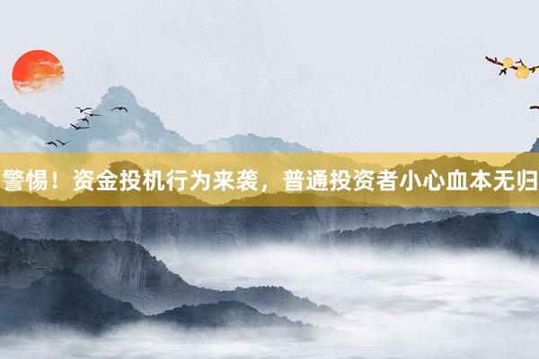 警惕！资金投机行为来袭，普通投资者小心血本无归