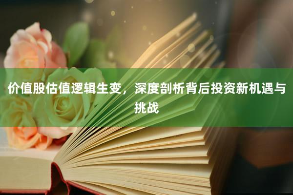 价值股估值逻辑生变，深度剖析背后投资新机遇与挑战