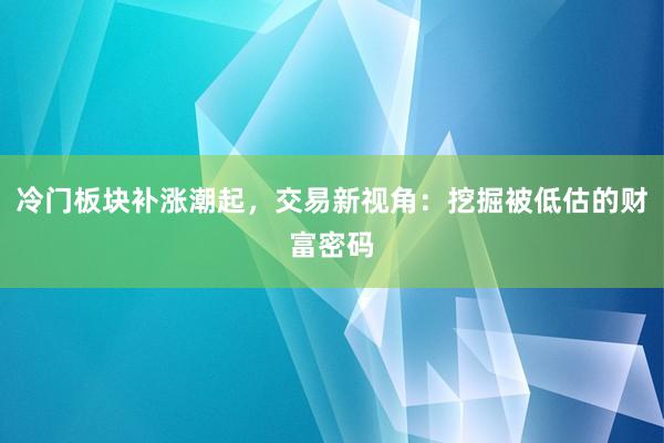 冷门板块补涨潮起，交易新视角：挖掘被低估的财富密码
