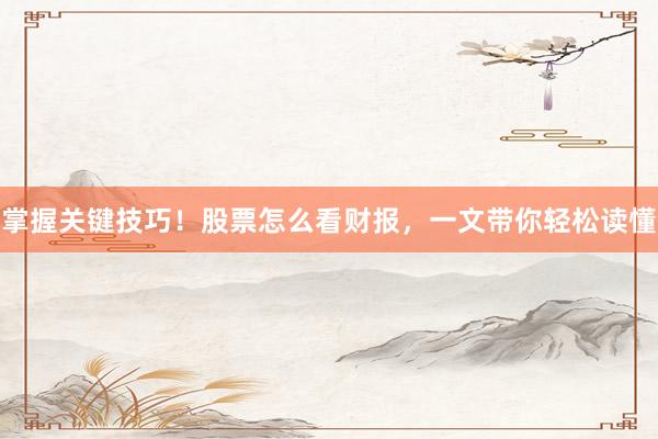 掌握关键技巧！股票怎么看财报，一文带你轻松读懂
