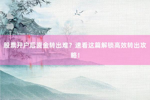 股票开户后资金转出难？速看这篇解锁高效转出攻略！