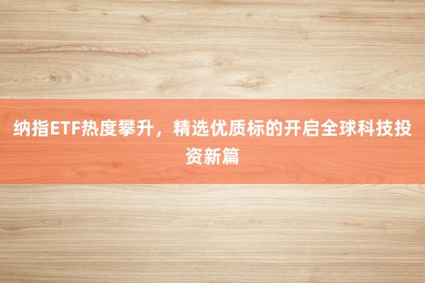 纳指ETF热度攀升，精选优质标的开启全球科技投资新篇