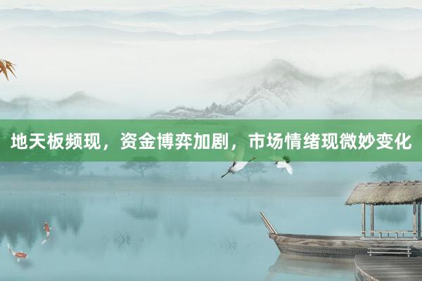 地天板频现，资金博弈加剧，市场情绪现微妙变化