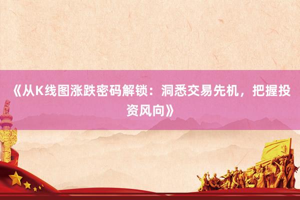 《从K线图涨跌密码解锁：洞悉交易先机，把握投资风向》