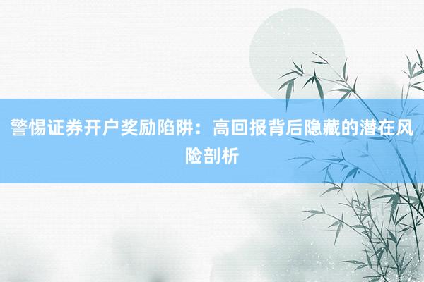 警惕证券开户奖励陷阱：高回报背后隐藏的潜在风险剖析