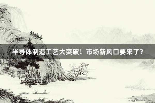 半导体制造工艺大突破！市场新风口要来了？