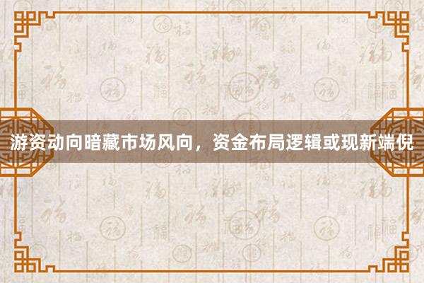 游资动向暗藏市场风向，资金布局逻辑或现新端倪
