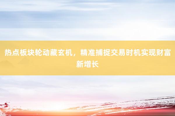 热点板块轮动藏玄机，精准捕捉交易时机实现财富新增长