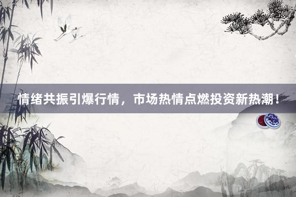 情绪共振引爆行情，市场热情点燃投资新热潮！