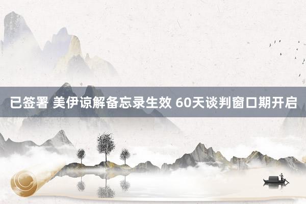 已签署 美伊谅解备忘录生效 60天谈判窗口期开启
