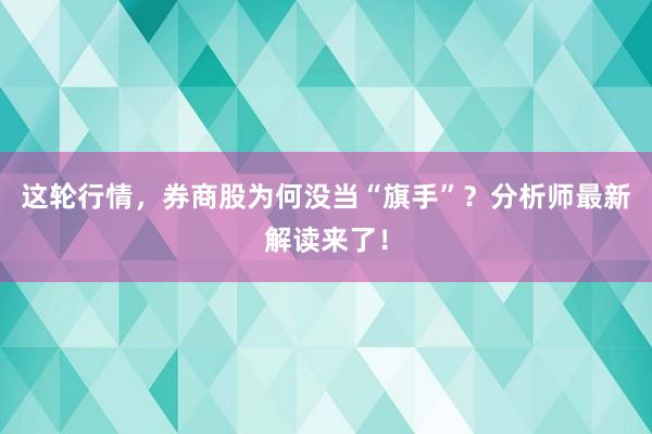 这轮行情，券商股为何没当“旗手”？分析师最新解读来了！