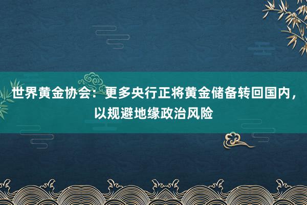 世界黄金协会：更多央行正将黄金储备转回国内，以规避地缘政治风险